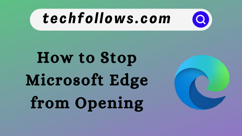 How to Stop Microsoft Edge from Opening